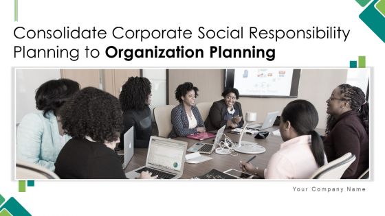 Consolidate Corporate Social Responsibility Planning To Organization Planning Ppt PowerPoint Presentation Complete With Slides